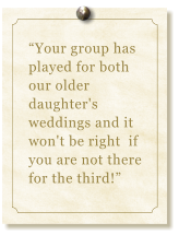 Your group has played for both our older  daughter's weddings and it won't be right  if you are not there for the third!